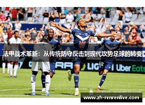 法甲战术革新:从传统防守反击到现代攻势足球的转变 法甲战术革新:从传统防守反击到现代攻势足球的转变