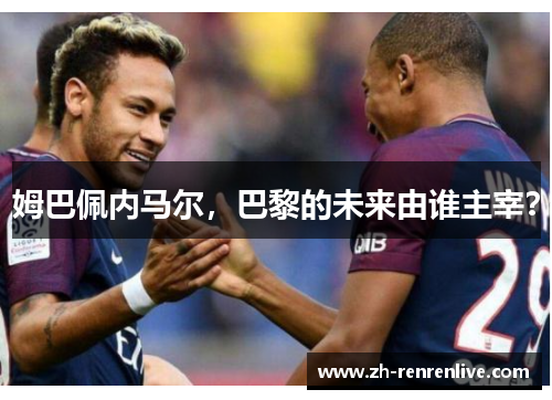 姆巴佩内马尔,巴黎的未来由谁主宰? 姆巴佩内马尔,巴黎的未来由谁主宰?