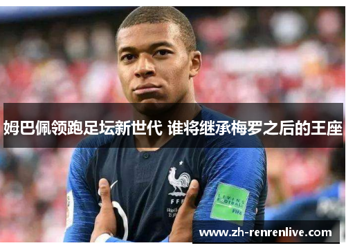 姆巴佩领跑足坛新世代 谁将继承梅罗之后的王座 姆巴佩领跑足坛新世代 谁将继承梅罗之后的王座