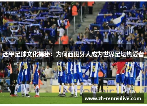 西甲足球文化揭秘:为何西班牙人成为世界足坛热爱者 西甲足球文化揭秘:为何西班牙人成为世界足坛热爱者