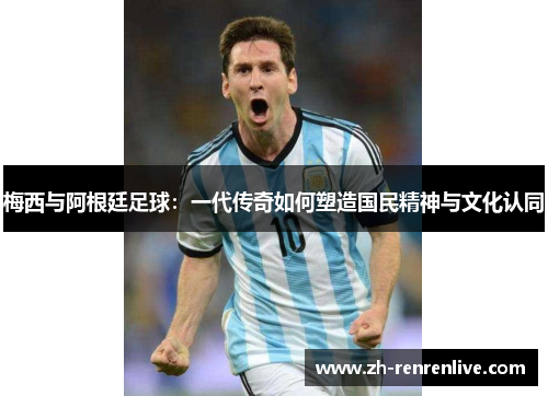 梅西与阿根廷足球:一代传奇如何塑造国民精神与文化认同 梅西与阿根廷足球:一代传奇如何塑造国民精神与文化认同
