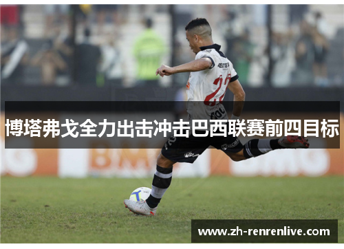 博塔弗戈全力出击冲击巴西联赛前四目标 博塔弗戈全力出击冲击巴西联赛前四目标