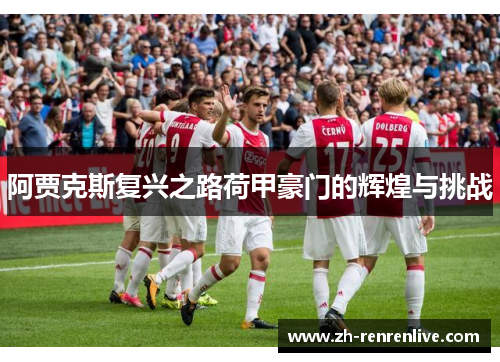 阿贾克斯复兴之路荷甲豪门的辉煌与挑战 阿贾克斯复兴之路荷甲豪门的辉煌与挑战