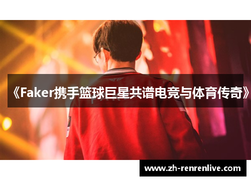 《Faker携手篮球巨星共谱电竞与体育传奇》 《Faker携手篮球巨星共谱电竞与体育传奇》