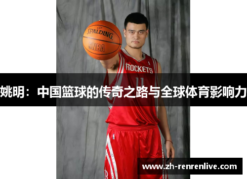 姚明:中国篮球的传奇之路与全球体育影响力 姚明:中国篮球的传奇之路与全球体育影响力
