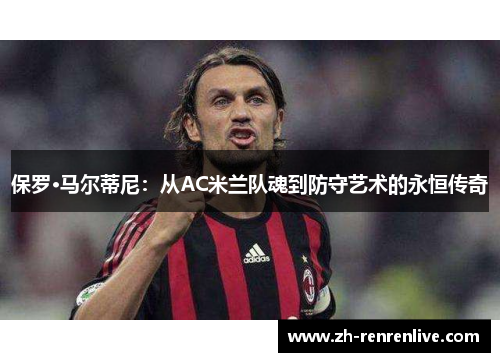 保罗·马尔蒂尼:从AC米兰队魂到防守艺术的永恒传奇 保罗·马尔蒂尼:从AC米兰队魂到防守艺术的永恒传奇