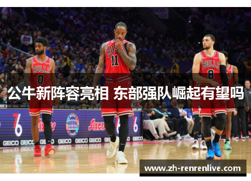公牛新阵容亮相 东部强队崛起有望吗 公牛新阵容亮相 东部强队崛起有望吗