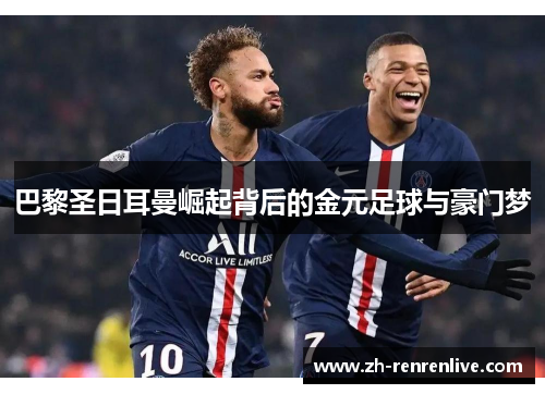 巴黎圣日耳曼崛起背后的金元足球与豪门梦 巴黎圣日耳曼崛起背后的金元足球与豪门梦