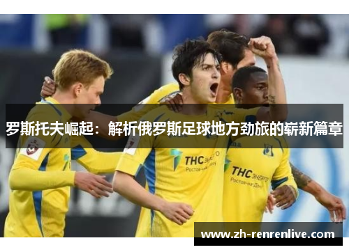 罗斯托夫崛起：解析俄罗斯足球地方劲旅的崭新篇章