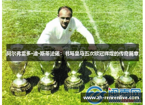阿尔弗雷多·迪·斯蒂法诺：书写皇马五次欧冠辉煌的传奇篇章