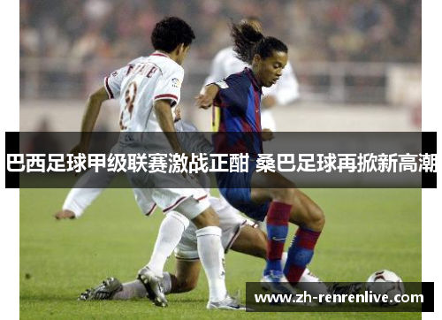 巴西足球甲级联赛激战正酣 桑巴足球再掀新高潮