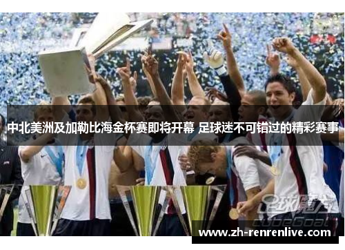中北美洲及加勒比海金杯赛即将开幕 足球迷不可错过的精彩赛事