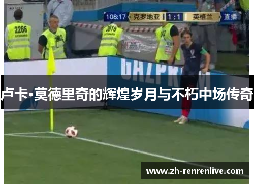 卢卡·莫德里奇的辉煌岁月与不朽中场传奇