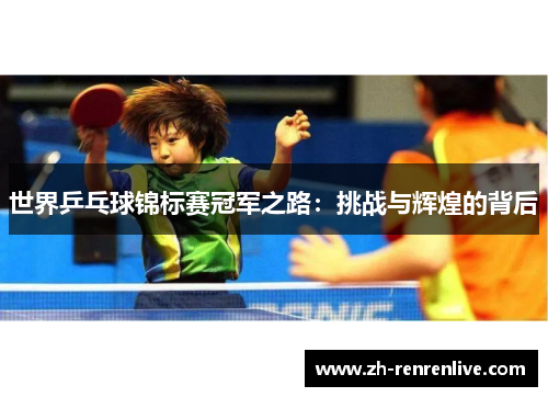 世界乒乓球锦标赛冠军之路:挑战与辉煌的背后 世界乒乓球锦标赛冠军之路:挑战与辉煌的背后