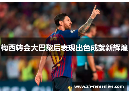 梅西转会大巴黎后表现出色成就新辉煌 梅西转会大巴黎后表现出色成就新辉煌