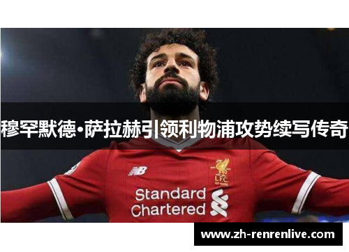 穆罕默德·萨拉赫引领利物浦攻势续写传奇 穆罕默德·萨拉赫引领利物浦攻势续写传奇