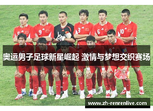 奥运男子足球新星崛起 激情与梦想交织赛场 奥运男子足球新星崛起 激情与梦想交织赛场