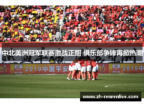 中北美洲冠军联赛激战正酣 俱乐部争锋再掀热潮