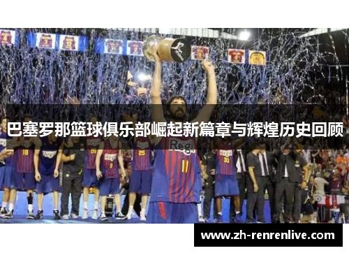 巴塞罗那篮球俱乐部崛起新篇章与辉煌历史回顾