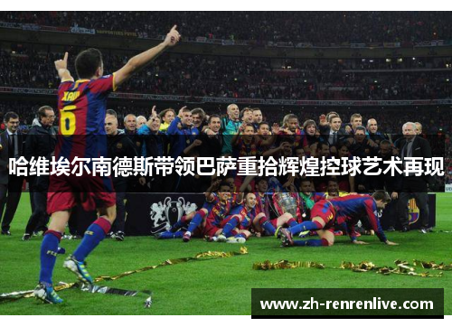 哈维埃尔南德斯带领巴萨重拾辉煌控球艺术再现