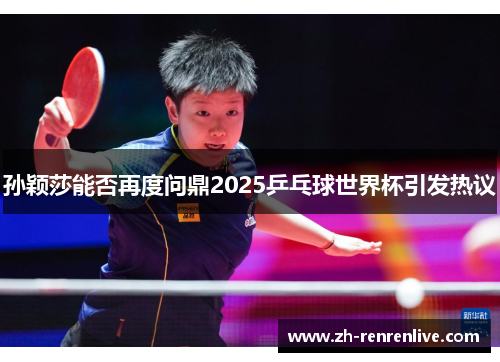孙颖莎能否再度问鼎2025乒乓球世界杯引发热议 孙颖莎能否再度问鼎2025乒乓球世界杯引发热议