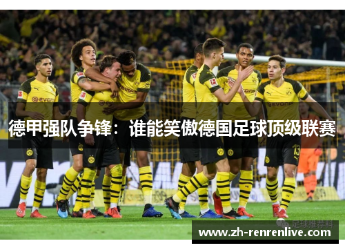 德甲强队争锋:谁能笑傲德国足球顶级联赛 德甲强队争锋:谁能笑傲德国足球顶级联赛