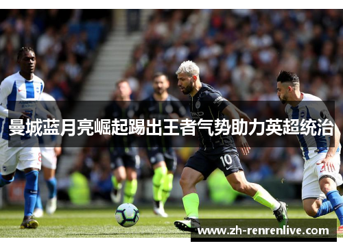 曼城蓝月亮崛起踢出王者气势助力英超统治 曼城蓝月亮崛起踢出王者气势助力英超统治