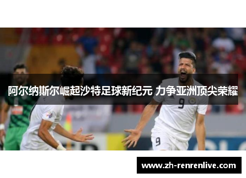 阿尔纳斯尔崛起沙特足球新纪元 力争亚洲顶尖荣耀 阿尔纳斯尔崛起沙特足球新纪元 力争亚洲顶尖荣耀