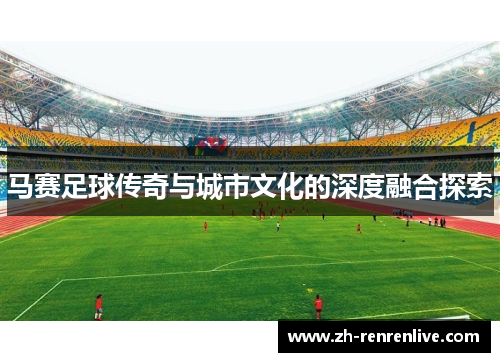 马赛足球传奇与城市文化的深度融合探索
