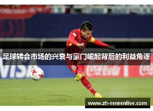 足球转会市场的兴衰与豪门崛起背后的利益角逐 足球转会市场的兴衰与豪门崛起背后的利益角逐