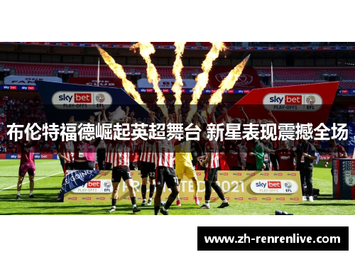 布伦特福德崛起英超舞台 新星表现震撼全场