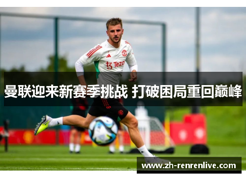 曼联迎来新赛季挑战 打破困局重回巅峰 曼联迎来新赛季挑战 打破困局重回巅峰