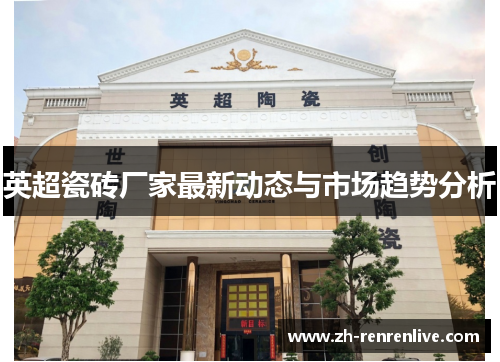 英超瓷砖厂家最新动态与市场趋势分析