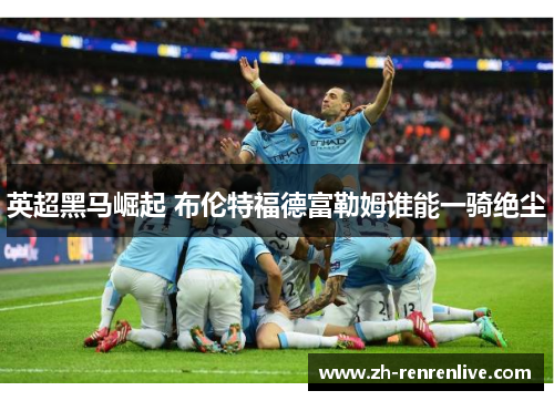 英超黑马崛起 布伦特福德富勒姆谁能一骑绝尘 英超黑马崛起 布伦特福德富勒姆谁能一骑绝尘
