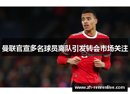 曼联官宣多名球员离队引发转会市场关注 曼联官宣多名球员离队引发转会市场关注
