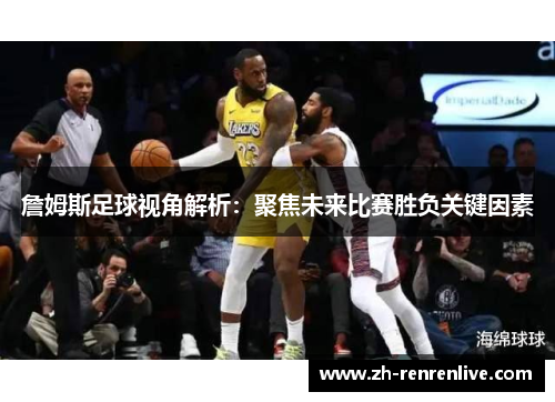 詹姆斯足球视角解析:聚焦未来比赛胜负关键因素 詹姆斯足球视角解析:聚焦未来比赛胜负关键因素