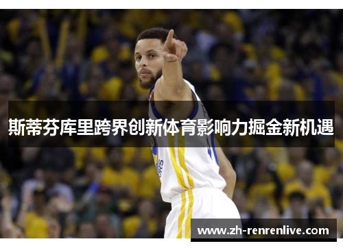 斯蒂芬库里跨界创新体育影响力掘金新机遇