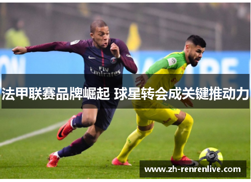 法甲联赛品牌崛起 球星转会成关键推动力 法甲联赛品牌崛起 球星转会成关键推动力