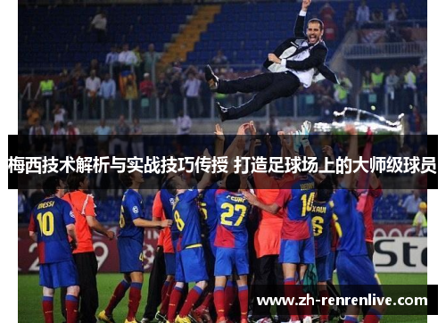 梅西技术解析与实战技巧传授 打造足球场上的大师级球员 梅西技术解析与实战技巧传授 打造足球场上的大师级球员