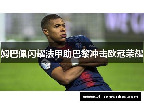 姆巴佩闪耀法甲助巴黎冲击欧冠荣耀 姆巴佩闪耀法甲助巴黎冲击欧冠荣耀