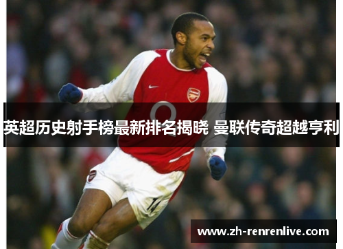 英超历史射手榜最新排名揭晓 曼联传奇超越亨利