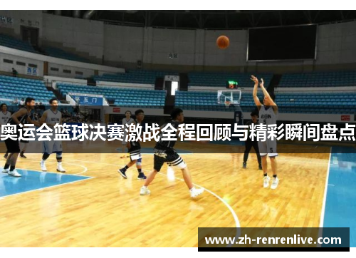 奥运会篮球决赛激战全程回顾与精彩瞬间盘点